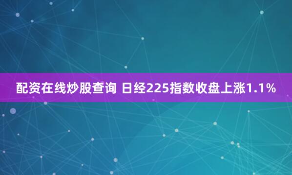 配资在线炒股查询 日经225指数收盘上涨1.1%