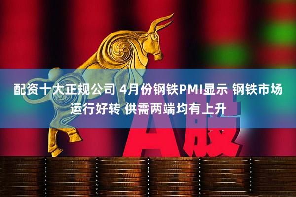 配资十大正规公司 4月份钢铁PMI显示 钢铁市场运行好转 供需两端均有上升