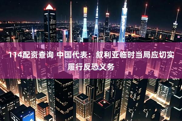 114配资查询 中国代表：叙利亚临时当局应切实履行反恐义务