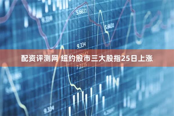 配资评测网 纽约股市三大股指25日上涨