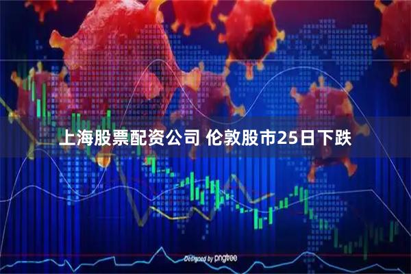 上海股票配资公司 伦敦股市25日下跌